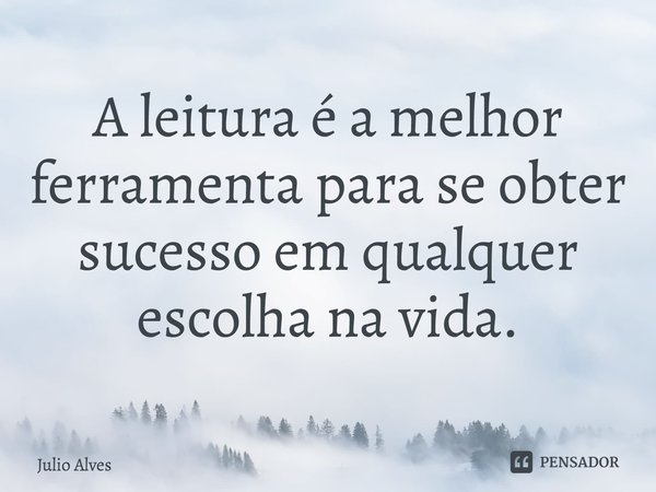 A leitura é a melhor ferramenta para se obter sucesso em qualquer escolha na vida.... Frase de Júlio Alves.