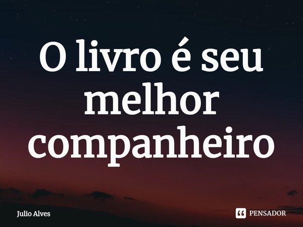 ⁠O livro é seu melhor companheiro... Frase de Júlio Alves.