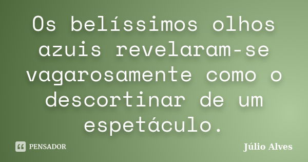 Os belíssimos olhos azuis revelaram-se vagarosamente como o descortinar de um espetáculo.... Frase de Júlio Alves.