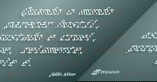 Quando o mundo parecer hostil, assustado e cruel, porque, relamente, ele é.... Frase de Júlio Alves.