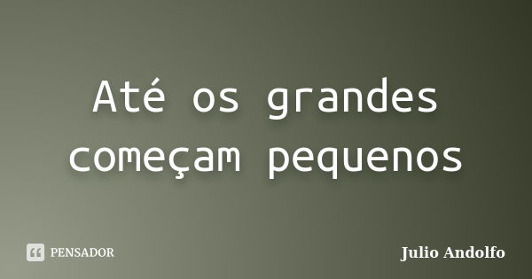 Até os grandes começam pequenos... Frase de Julio Andolfo.