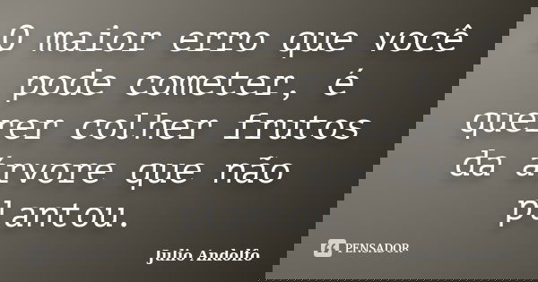 O maior erro que você pode cometer, é querer colher frutos da árvore que não plantou.... Frase de Julio Andolfo.