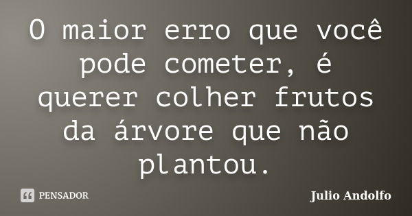 O maior erro que você pode cometer, é querer colher frutos da árvore que não plantou.... Frase de Julio Andolfo.