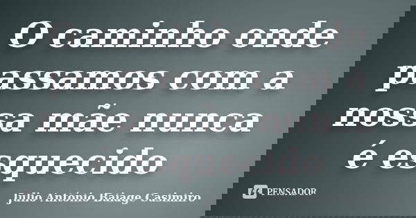 O caminho onde passamos com a nossa mãe nunca é esquecido... Frase de Julio António Baiage Casimiro.