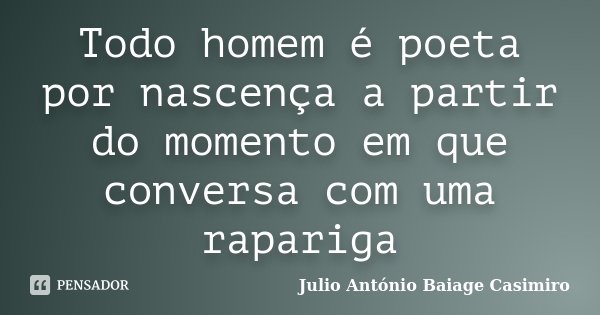 Todo homem é poeta por nascença a partir do momento em que conversa com uma rapariga... Frase de Júlio António Baiage Casimiro.