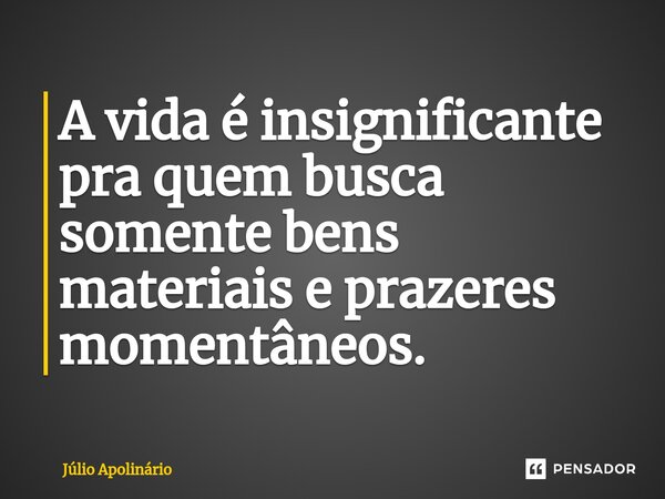 A vida é insignificante pra quem busca somente bens materiais e prazeres momentâneos.... Frase de Júlio Apolinário.