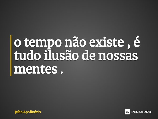 o tempo não existe , é tudo ilusão de nossas mentes .⁠... Frase de Júlio Apolinário.