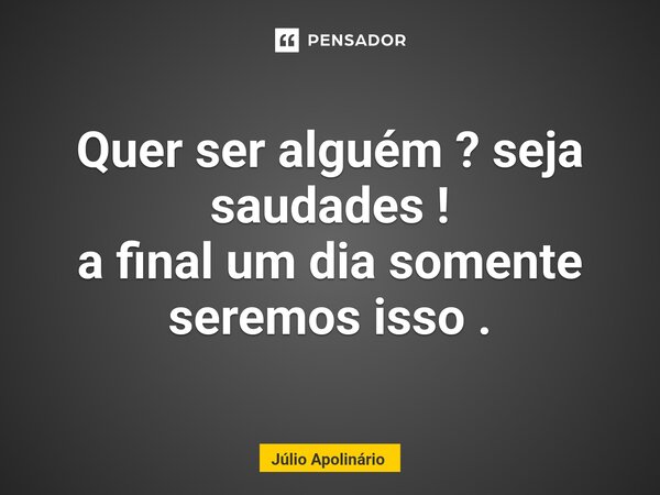 Quer ser alguém ? seja saudades ! a final um dia somente seremos isso .⁠... Frase de Júlio Apolinário.