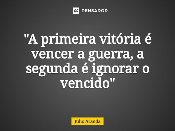 ⁠"A primeira vitória é vencer a guerra, a segunda é ignorar o vencido⁠"... Frase de Julio Aranda.