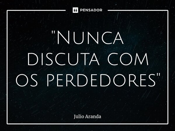 ⁠"Nunca discuta com os perdedores"... Frase de Julio Aranda.