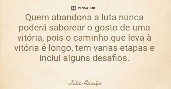Quem abandona a luta nunca poderá saborear o gosto de uma vitória, pois o caminho que leva à vitória é longo, tem varias etapas e inclui alguns desafios.... Frase de Júlio Araújo.
