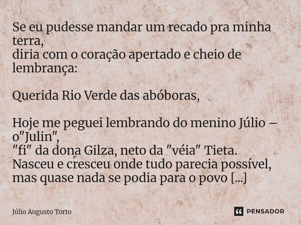 Se eu pudesse mandar um recado pra minha terra, diria com o coração apertado e cheio de lembrança: Querida Rio Verde das abóboras, Hoje me peguei lembrando do ... Frase de Júlio Augusto Torto.