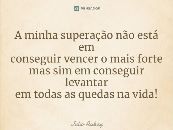 ⁠A minha superação não está em conseguir vencer o mais forte mas sim em conseguir levantar em todas as quedas na vida!... Frase de Julio Auka.