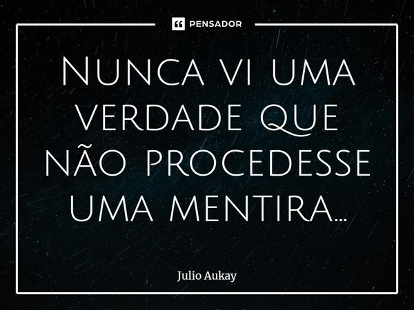 ⁠Nunca vi uma verdade que não procedesse uma mentira...... Frase de Julio Auka.