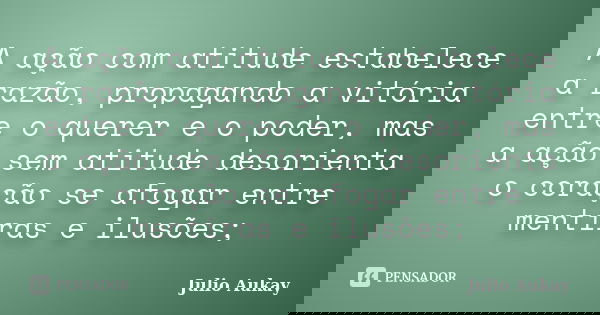 A ação com atitude estabelece a razão, propagando a vitória entre o querer e o poder, mas a ação sem atitude desorienta o coração se afogar entre mentiras e ilu... Frase de Julio Aukay.