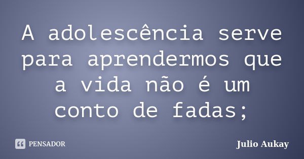 A adolescência serve para aprendermos que a vida não é um conto de fadas;... Frase de Julio Aukay.