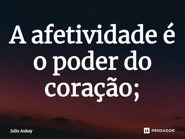⁠A afetividade é o poder do coração;... Frase de Julio Aukay.