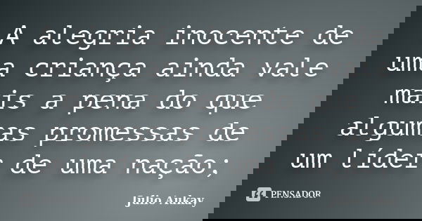 A alegria inocente de uma criança ainda vale mais a pena do que algumas promessas de um líder de uma nação;... Frase de Julio Aukay.