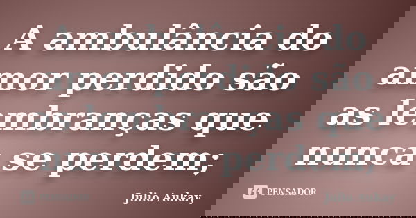 A ambulância do amor perdido são as lembranças que nunca se perdem;... Frase de Julio Aukay.