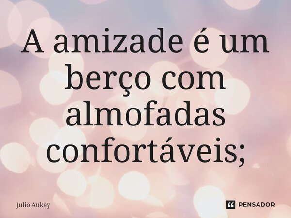 ⁠A amizade é um berço com almofadas confortáveis;... Frase de Julio Aukay.