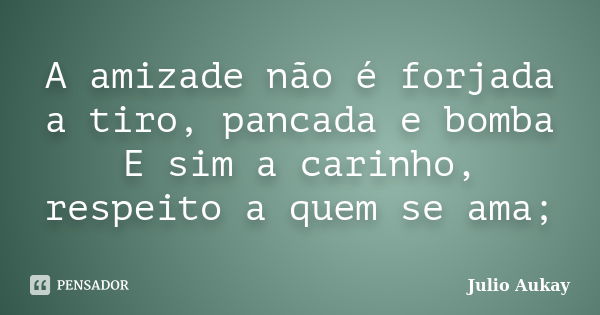 A amizade não é forjada a tiro, pancada e bomba E sim a carinho, respeito a quem se ama;... Frase de Julio Aukay.