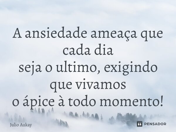⁠A ansiedade ameaça que cada dia seja o ultimo, exigindo que vivamos o ápice à todo momento!... Frase de Julio Aukay.
