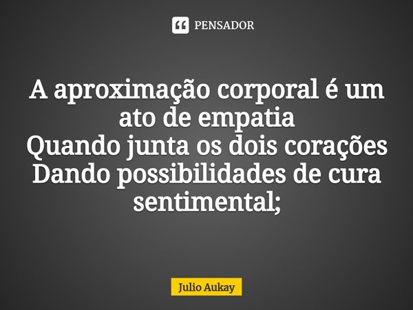 ⁠A aproximação corporal é um ato de empatia Quando junta os dois corações Dando possibilidades de cura sentimental;... Frase de Julio Aukay.