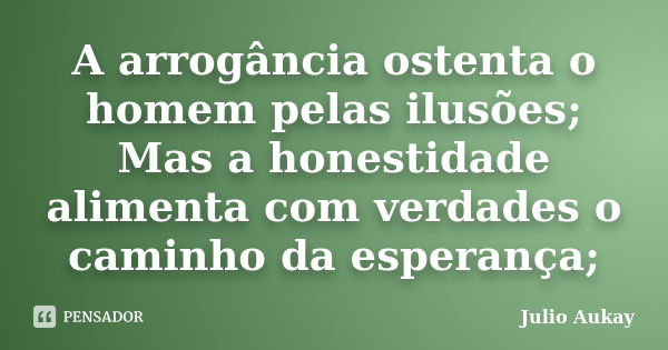 A arrogância ostenta o homem pelas ilusões; Mas a honestidade alimenta com verdades o caminho da esperança;... Frase de julio Aukay.