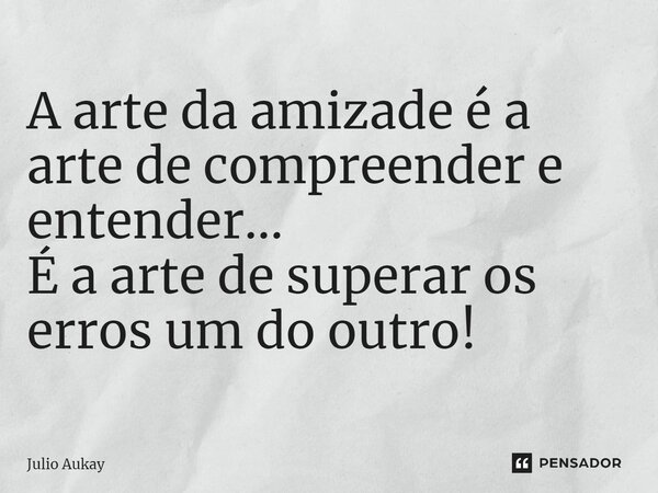 ⁠ A arte da amizade é a arte de compreender e entender... É a arte de superar os erros um do outro!... Frase de Julio Aukay.