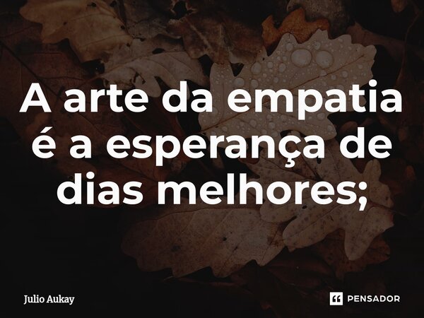 ⁠A arte da empatia é a esperança de dias melhores;... Frase de Julio Aukay.