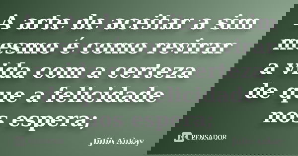 A arte de aceitar a sim mesmo é como revirar a vida com a certeza de que a felicidade nos espera;... Frase de Julio Aukay.