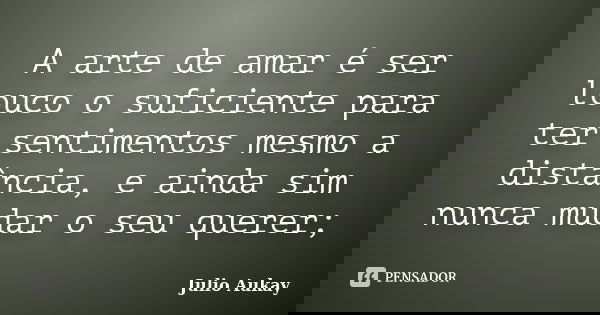 A arte de amar é ser louco o suficiente para ter sentimentos mesmo a distância, e ainda sim nunca mudar o seu querer;... Frase de Julio Aukay.