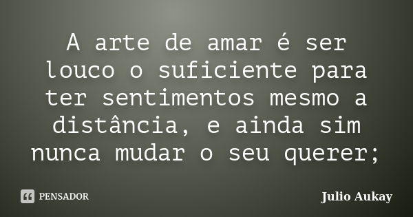 A arte de amar é ser louco o suficiente para ter sentimentos mesmo a distância, e ainda sim nunca mudar o seu querer;... Frase de Julio Aukay.