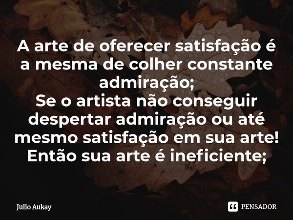 ⁠A arte de oferecer satisfação é a mesma de colher constante admiração;
Se o artista não conseguir despertar admiração ou até mesmo satisfação em sua arte!
Entã... Frase de Julio Aukay.