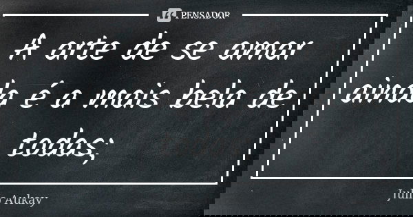 A arte de se amar ainda é a mais bela de todas;... Frase de Julio Aukay.