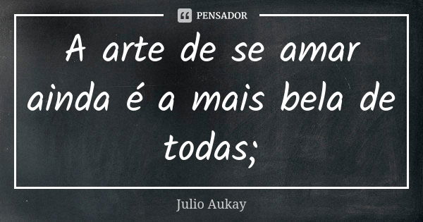 A arte de se amar ainda é a mais bela de todas;... Frase de Julio Aukay.