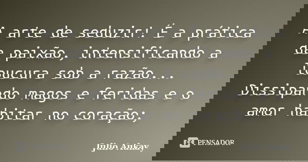 A arte de seduzir! É a prática da paixão, intensificando a loucura sob a razão... Dissipando magos e feridas e o amor habitar no coração;... Frase de Julio Aukay.