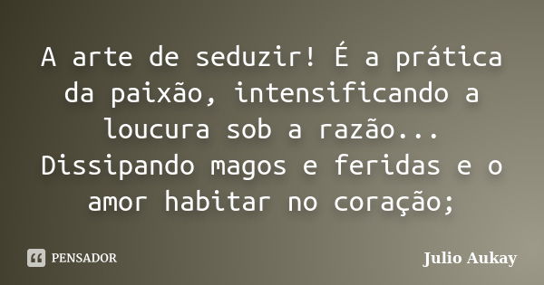 A arte de seduzir! É a prática da paixão, intensificando a loucura sob a razão... Dissipando magos e feridas e o amor habitar no coração;... Frase de Julio Aukay.