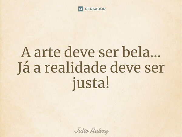 ⁠A arte deve ser bela... Já a realidade deve ser justa!... Frase de Julio Aukay.