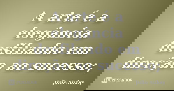 A arte é a elegância desfilando em direção ao sucesso;... Frase de Julio Aukay.