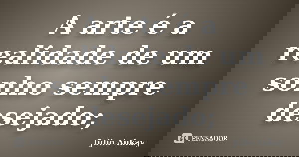 A arte é a realidade de um sonho sempre desejado;... Frase de Julio Aukay.
