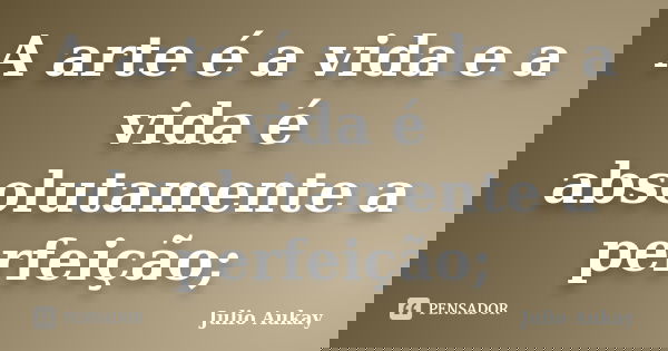A arte é a vida e a vida é absolutamente a perfeição;... Frase de Julio Aukay.