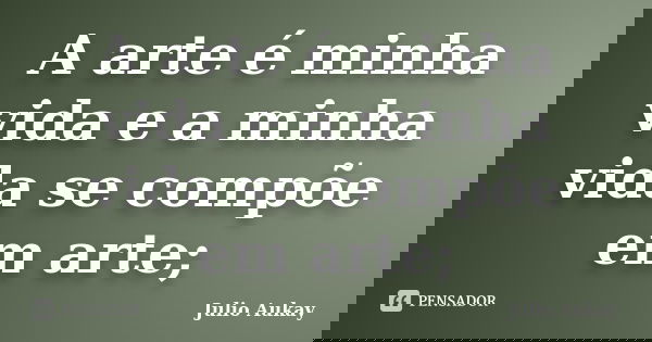 A arte é minha vida e a minha vida se compõe em arte;... Frase de Julio Aukay.