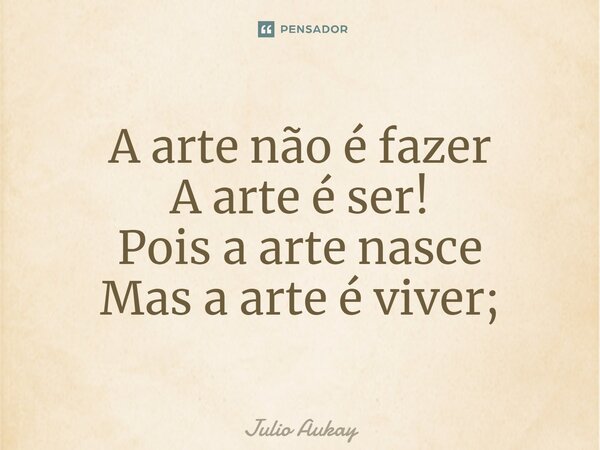 ⁠A arte não é fazer A arte é ser! Pois a arte nasce Mas a arte é viver;... Frase de Julio Aukay.