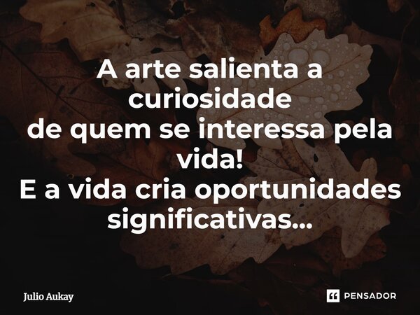 ⁠A arte salienta a curiosidade de quem se interessa pela vida! E a vida cria oportunidades significativas...... Frase de Julio Aukay.