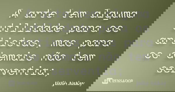 A arte tem alguma utilidade para os artistas, mas para os demais não tem serventia;... Frase de Julio Aukay.