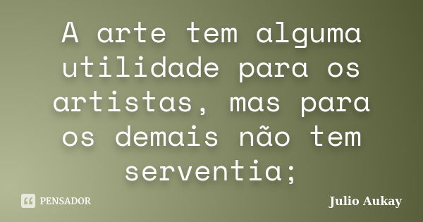 A arte tem alguma utilidade para os artistas, mas para os demais não tem serventia;... Frase de Julio Aukay.