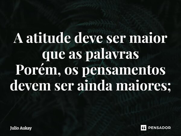 ⁠A atitude deve ser maior que as palavras Porém, os pensamentos devem ser ainda maiores;... Frase de Julio Aukay.