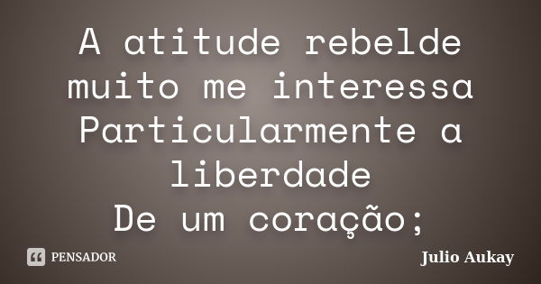 A atitude rebelde muito me interessa Particularmente a liberdade De um coração;... Frase de Julio Aukay.