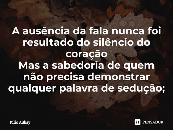 ⁠A ausência da fala nunca foi resultado do silêncio do coração
Mas a sabedoria de quem não precisa demonstrar qualquer palavra de sedução;... Frase de Julio Aukay.